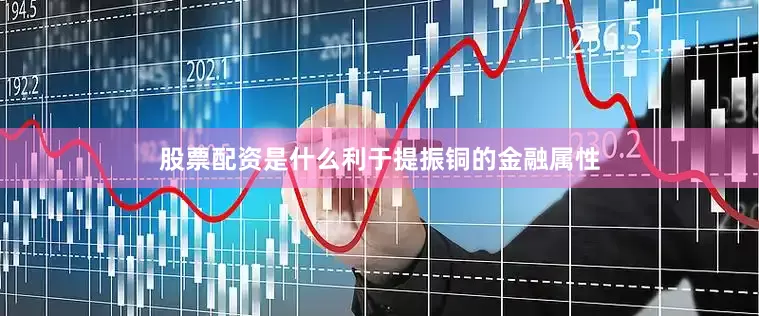 股票配资是什么利于提振铜的金融属性