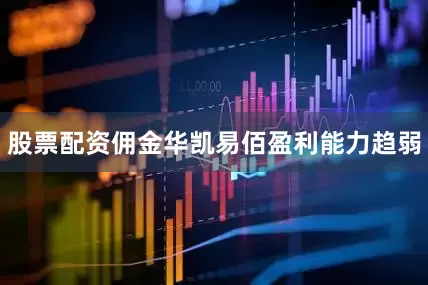股票配资佣金华凯易佰盈利能力趋弱