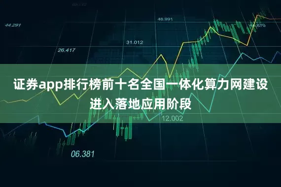 证券app排行榜前十名全国一体化算力网建设进入落地应用阶段