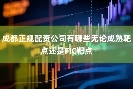 成都正规配资公司有哪些无论成熟靶点还是FIC靶点
