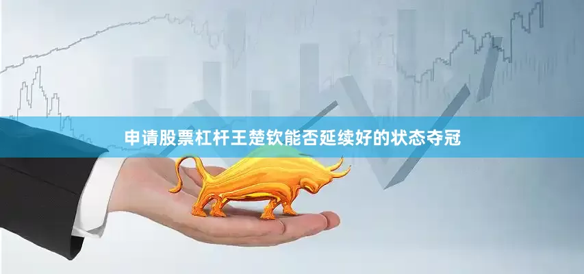 申请股票杠杆王楚钦能否延续好的状态夺冠