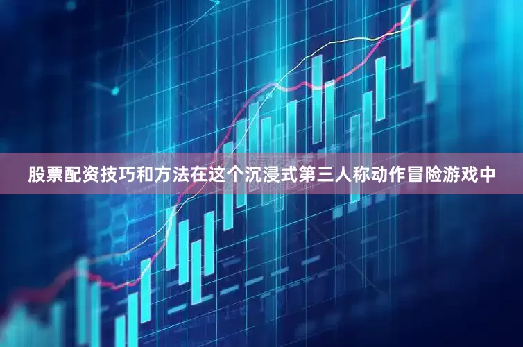 股票配资技巧和方法在这个沉浸式第三人称动作冒险游戏中