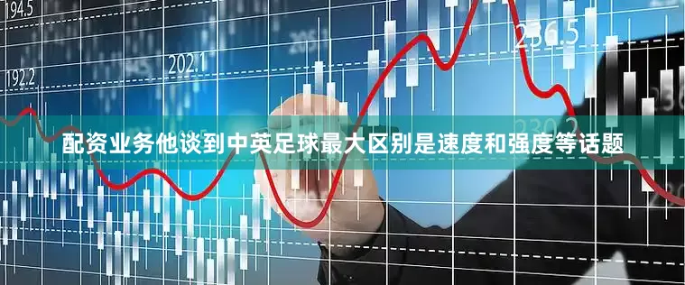 配资业务他谈到中英足球最大区别是速度和强度等话题