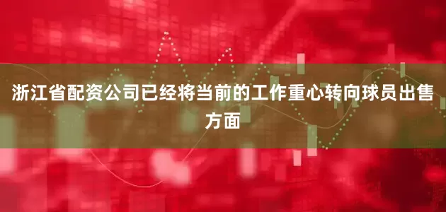 浙江省配资公司已经将当前的工作重心转向球员出售方面