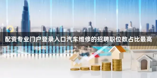 配资专业门户登录入口汽车维修的招聘职位数占比最高