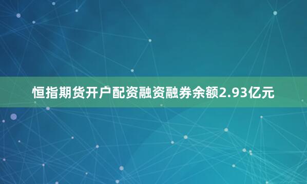 恒指期货开户配资融资融券余额2.93亿元