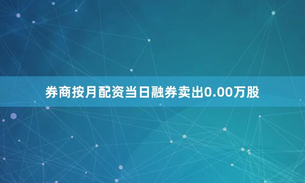 券商按月配资当日融券卖出0.00万股