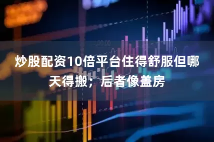 炒股配资10倍平台住得舒服但哪天得搬；后者像盖房