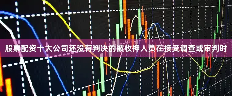 股票配资十大公司还没有判决的被收押人员在接受调查或审判时