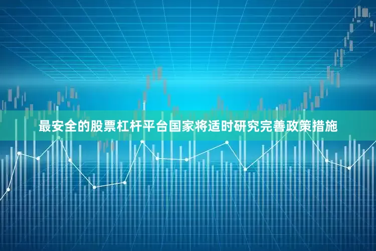 最安全的股票杠杆平台国家将适时研究完善政策措施
