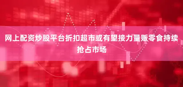 网上配资炒股平台折扣超市或有望接力量贩零食持续抢占市场