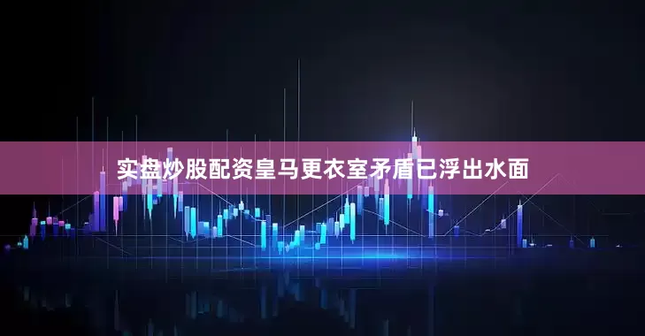 实盘炒股配资皇马更衣室矛盾已浮出水面