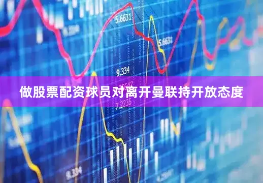做股票配资球员对离开曼联持开放态度