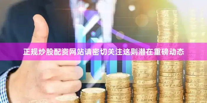 正规炒股配资网站请密切关注这则潜在重磅动态