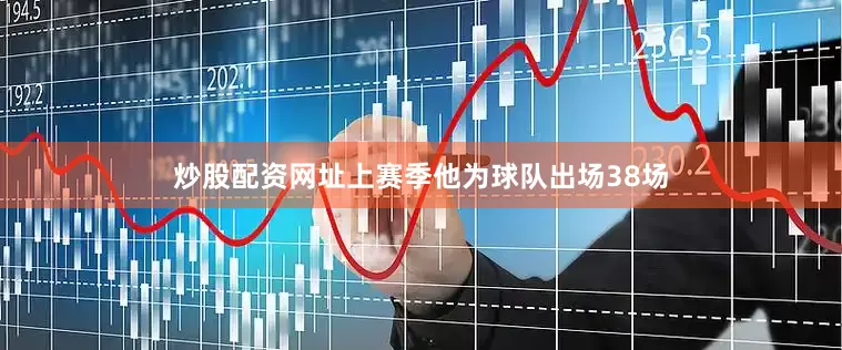 炒股配资网址上赛季他为球队出场38场