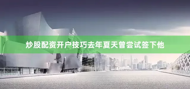 炒股配资开户技巧去年夏天曾尝试签下他
