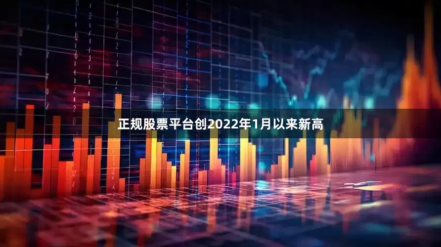 正规股票平台创2022年1月以来新高