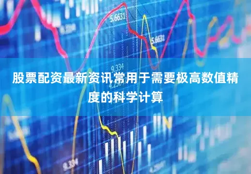 股票配资最新资讯常用于需要极高数值精度的科学计算