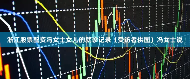 浙江股票配资冯女士女儿的就诊记录（受访者供图）冯女士说