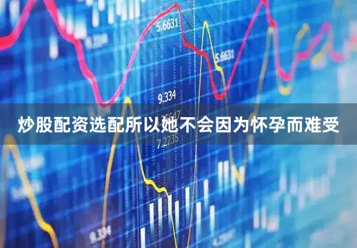 炒股配资选配所以她不会因为怀孕而难受