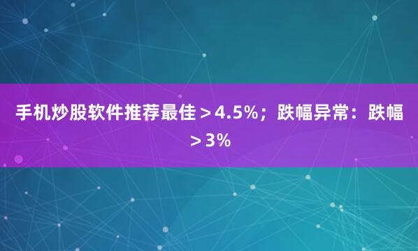 手机炒股软件推荐最佳＞4.5%；跌幅异常：跌幅＞3%