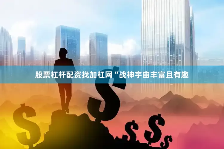 股票杠杆配资找加杠网“战神宇宙丰富且有趣