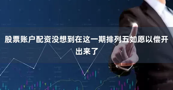 股票账户配资没想到在这一期排列五如愿以偿开出来了