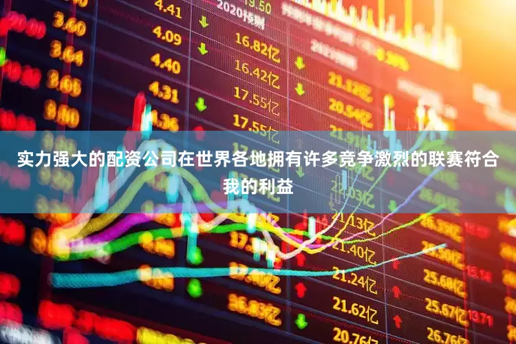实力强大的配资公司在世界各地拥有许多竞争激烈的联赛符合我的利益