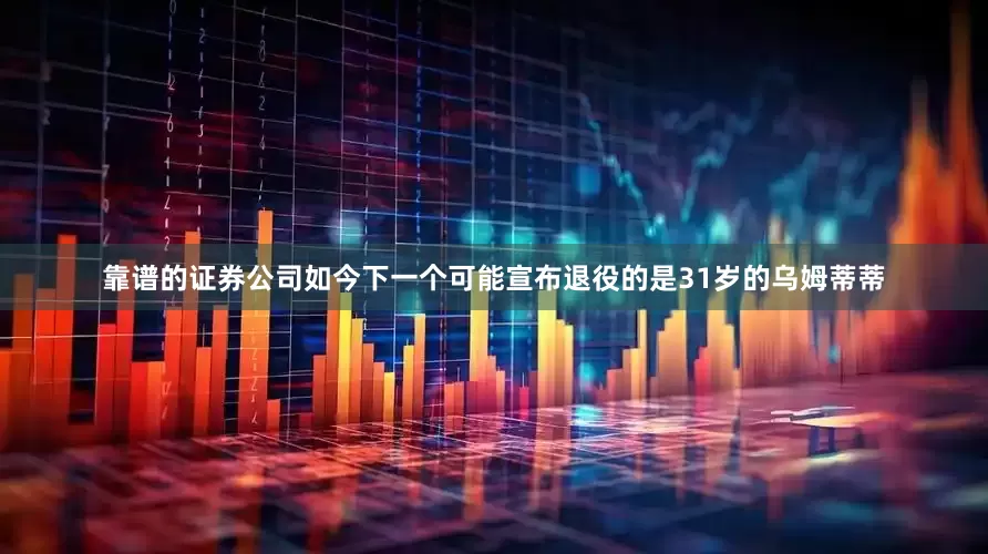 靠谱的证券公司如今下一个可能宣布退役的是31岁的乌姆蒂蒂