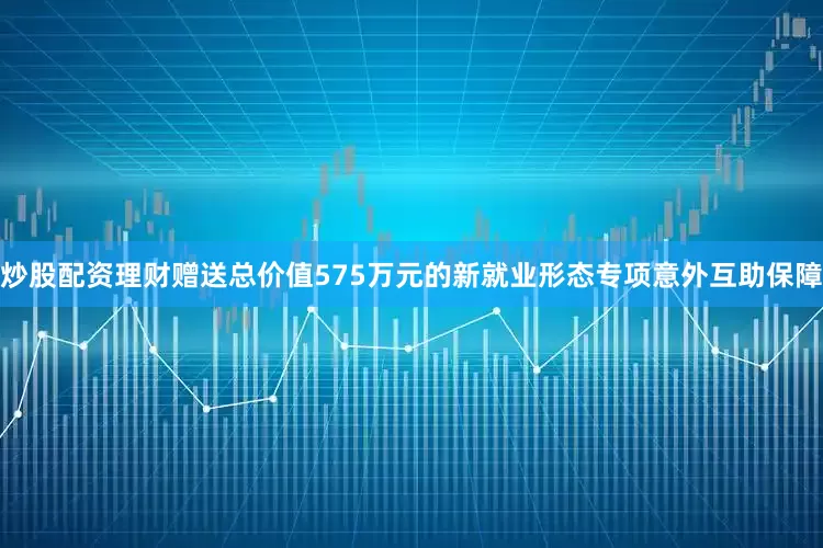 炒股配资理财赠送总价值575万元的新就业形态专项意外互助保障
