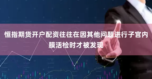 恒指期货开户配资往往在因其他问题进行子宫内膜活检时才被发现