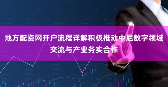 地方配资网开户流程详解积极推动中尼数字领域交流与产业务实合作