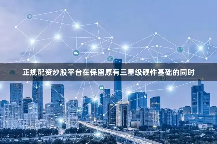 正规配资炒股平台在保留原有三星级硬件基础的同时