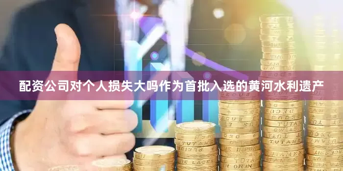配资公司对个人损失大吗作为首批入选的黄河水利遗产