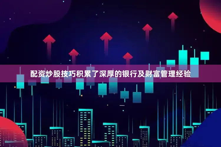 配资炒股技巧积累了深厚的银行及财富管理经验