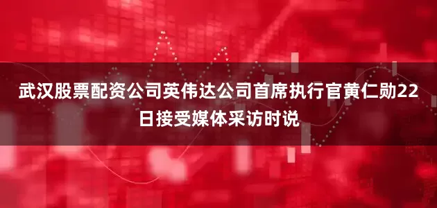 武汉股票配资公司英伟达公司首席执行官黄仁勋22日接受媒体采访时说