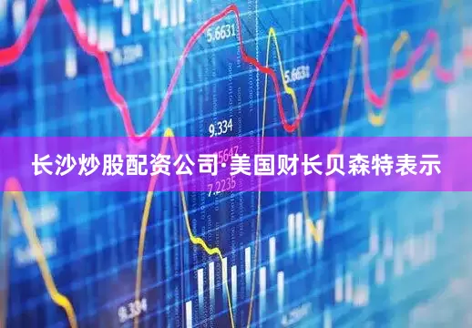 长沙炒股配资公司　　·美国财长贝森特表示
