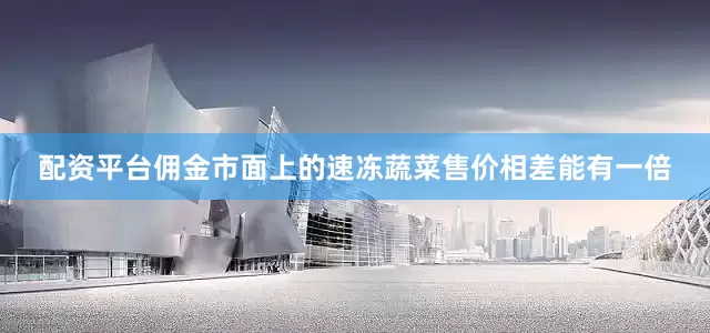 配资平台佣金市面上的速冻蔬菜售价相差能有一倍