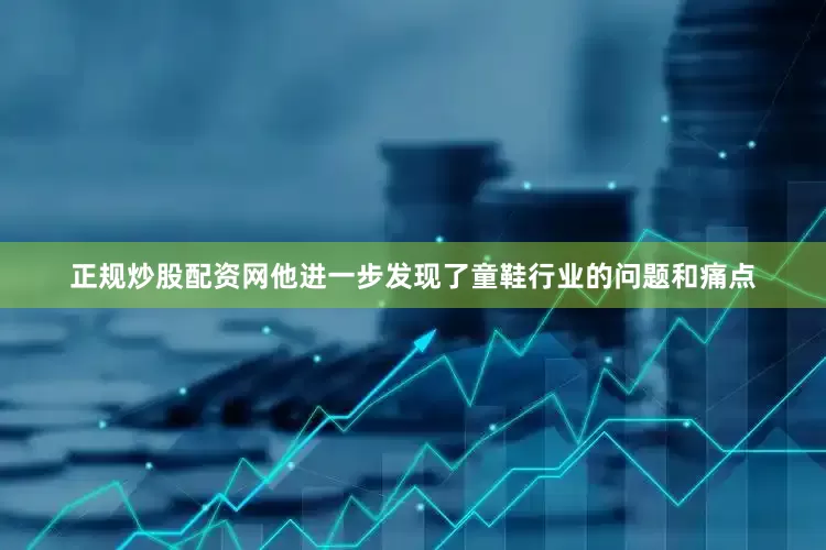 正规炒股配资网他进一步发现了童鞋行业的问题和痛点