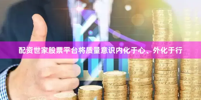 配资世家股票平台将质量意识内化于心、外化于行