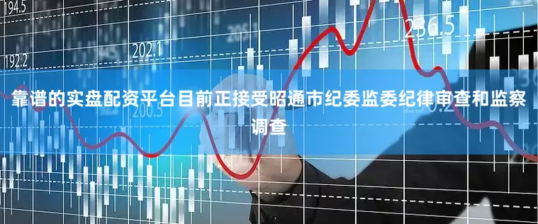 靠谱的实盘配资平台目前正接受昭通市纪委监委纪律审查和监察调查