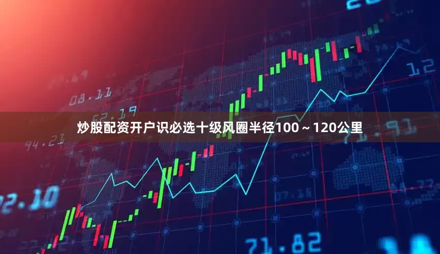 炒股配资开户识必选十级风圈半径100～120公里