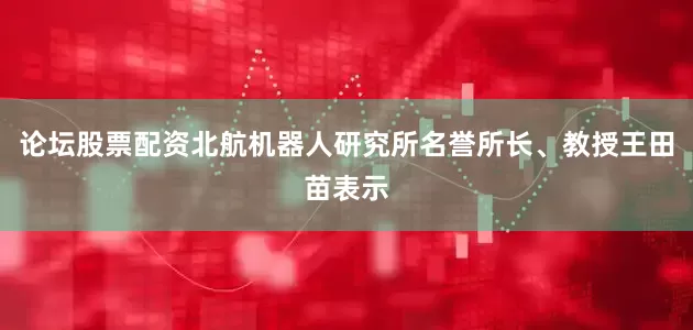 论坛股票配资北航机器人研究所名誉所长、教授王田苗表示