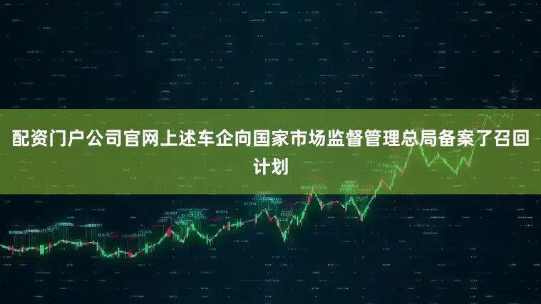 配资门户公司官网上述车企向国家市场监督管理总局备案了召回计划