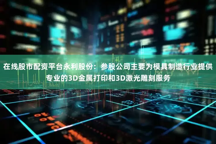 在线股市配资平台永利股份：参股公司主要为模具制造行业提供专业的3D金属打印和3D激光雕刻服务