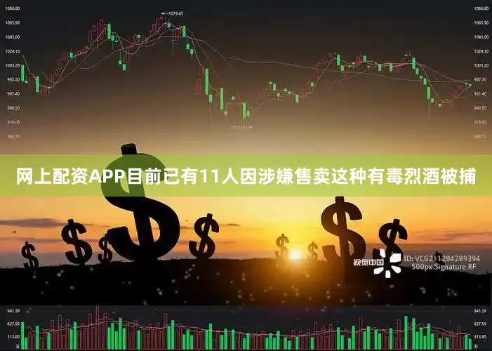 网上配资APP目前已有11人因涉嫌售卖这种有毒烈酒被捕