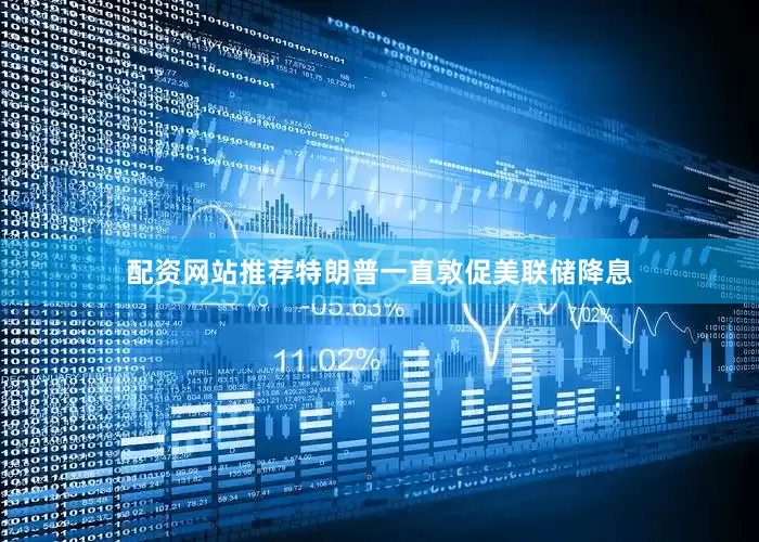 配资网站推荐特朗普一直敦促美联储降息