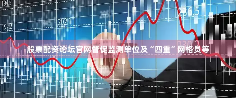 股票配资论坛官网督促监测单位及“四重”网格员等
