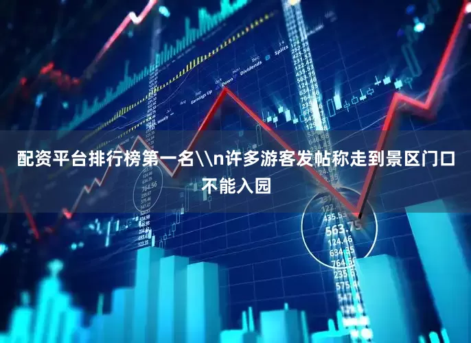 配资平台排行榜第一名\n许多游客发帖称走到景区门口不能入园