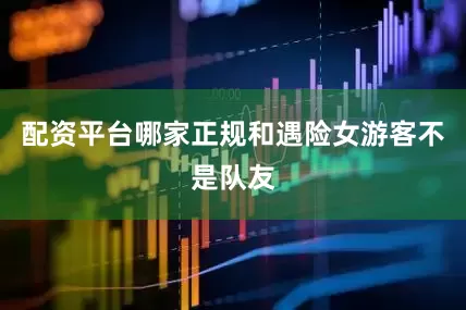 配资平台哪家正规和遇险女游客不是队友